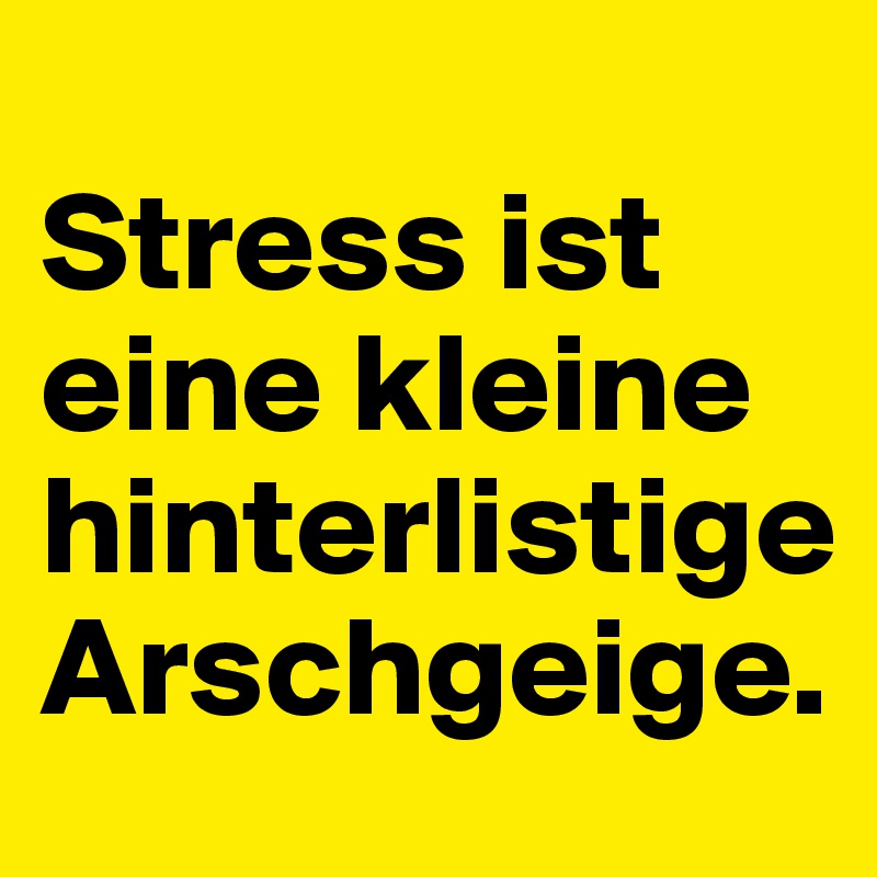 
Stress ist eine kleine hinterlistige Arschgeige.