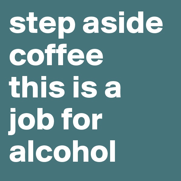 step aside coffee
this is a job for alcohol