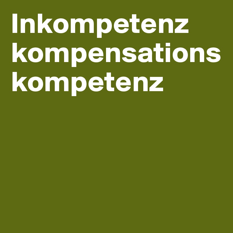 Inkompetenz
kompensations
kompetenz



