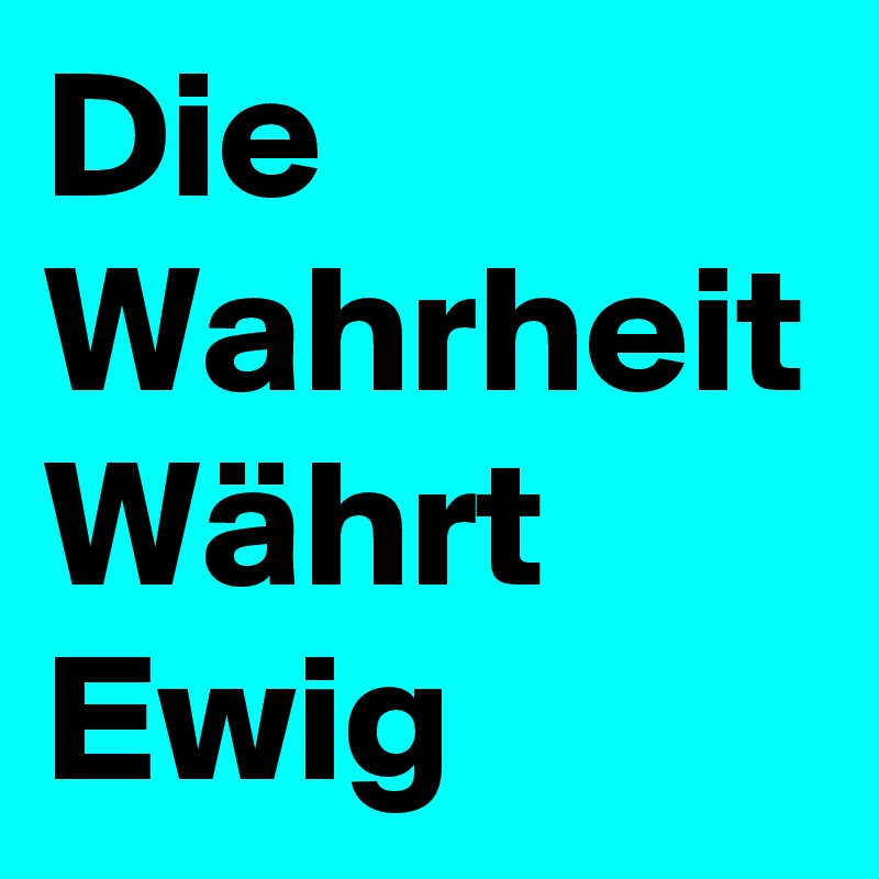 Die Wahrheit
Währt 
Ewig