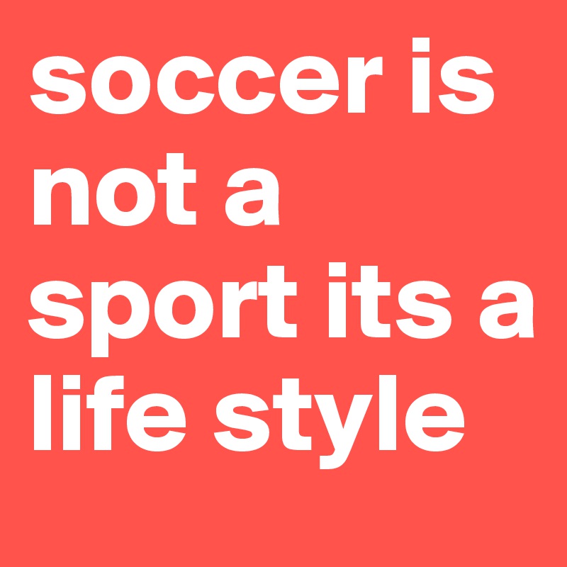 soccer is not a sport its a life style