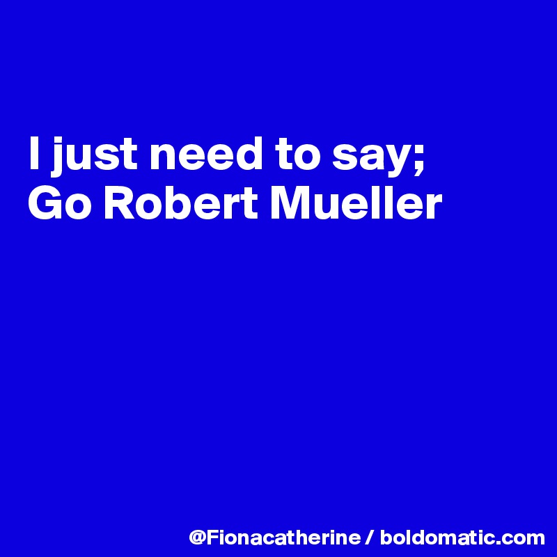 

I just need to say;
Go Robert Mueller






