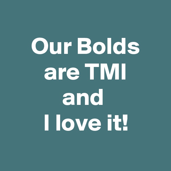 
 Our Bolds
 are TMI
 and 
 I love it!
