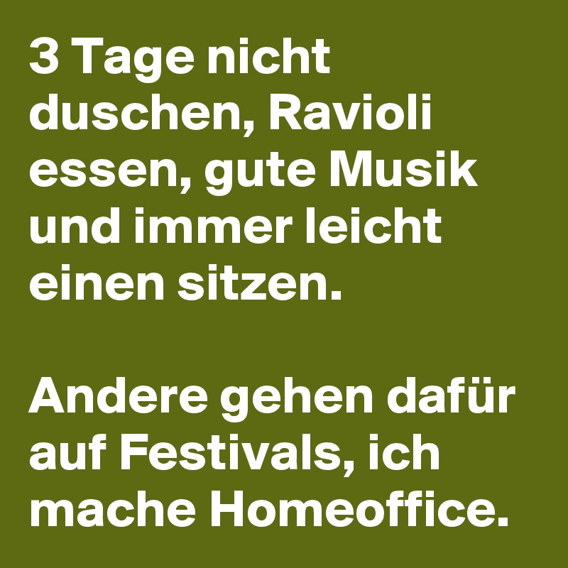 3 Tage nicht duschen, Ravioli essen, gute Musik und immer leicht einen sitzen. 

Andere gehen dafür auf Festivals, ich mache Homeoffice.
