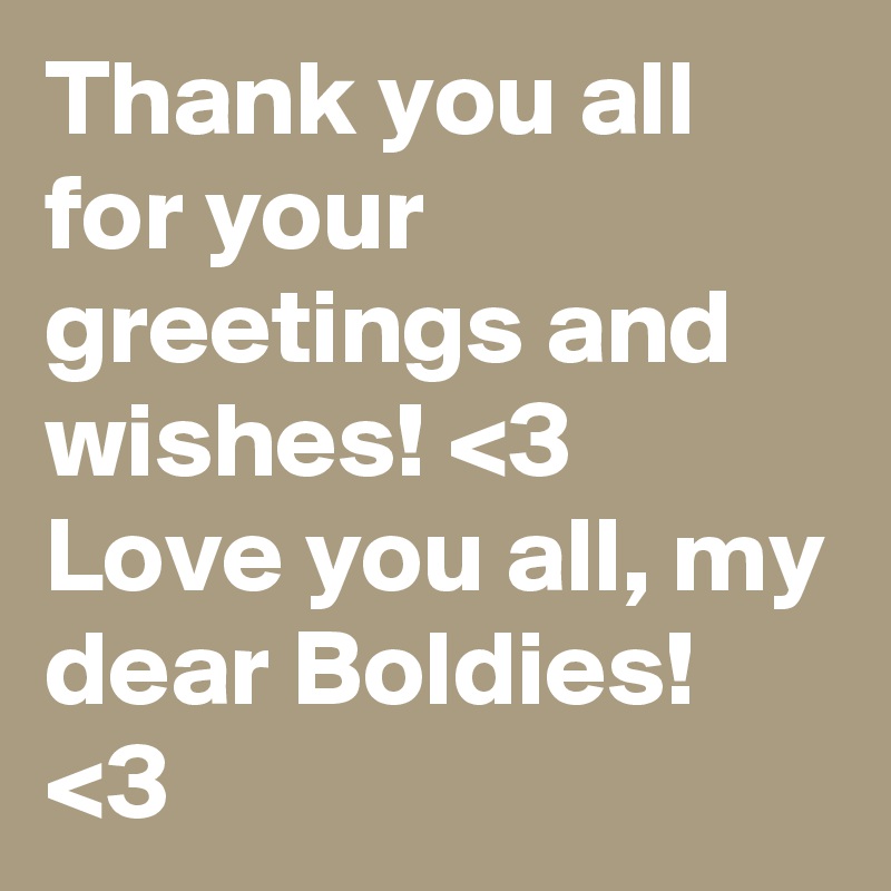 Thank you all for your greetings and wishes! <3
Love you all, my dear Boldies! <3