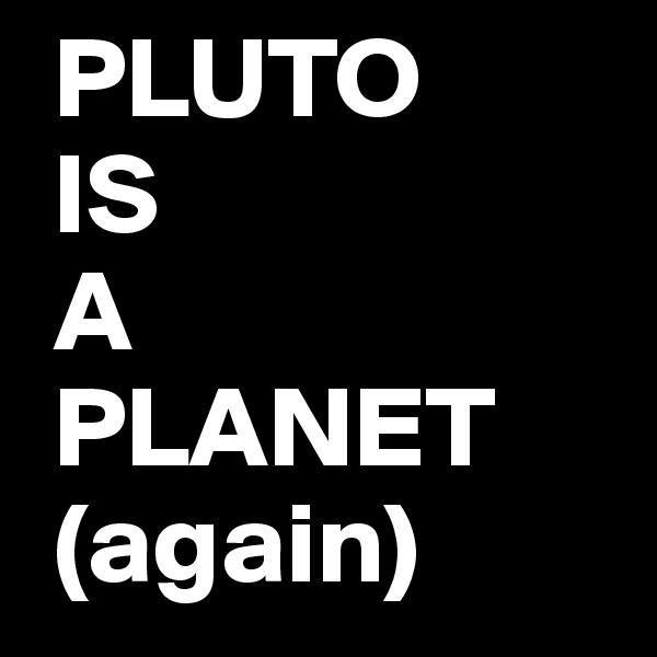  PLUTO
 IS
 A
 PLANET
 (again)