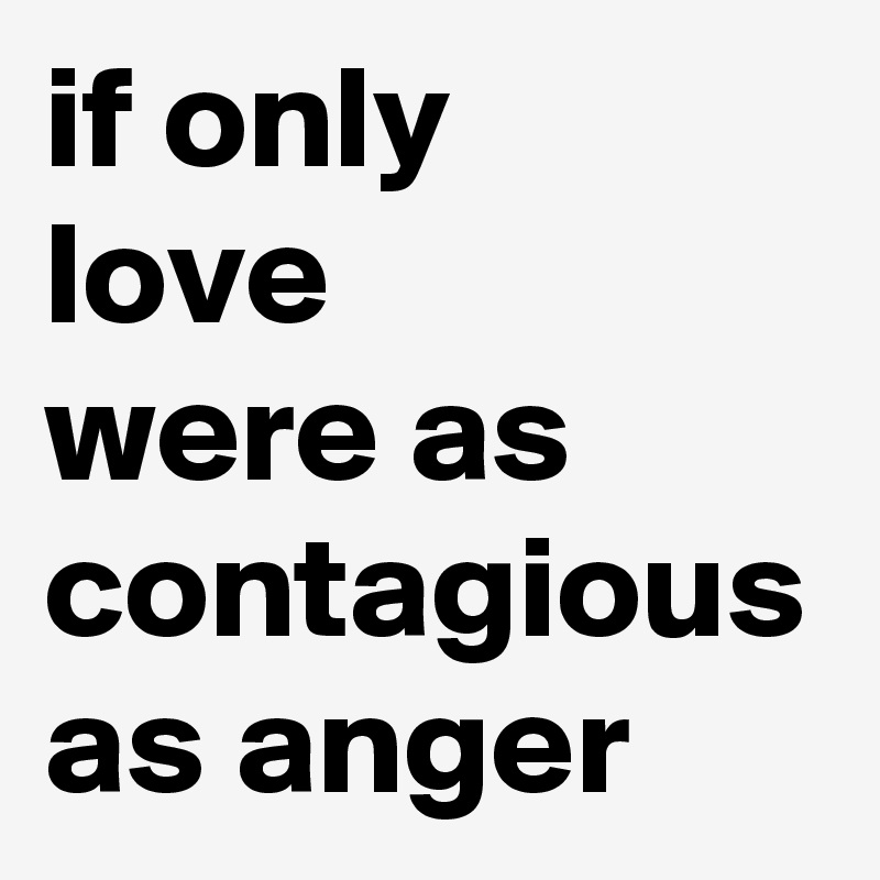if only
love
were as contagious as anger