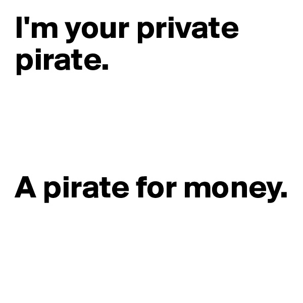 I'm your private pirate.


 
A pirate for money.
 
