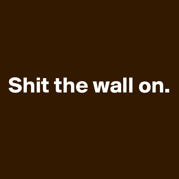 


Shit the wall on.


