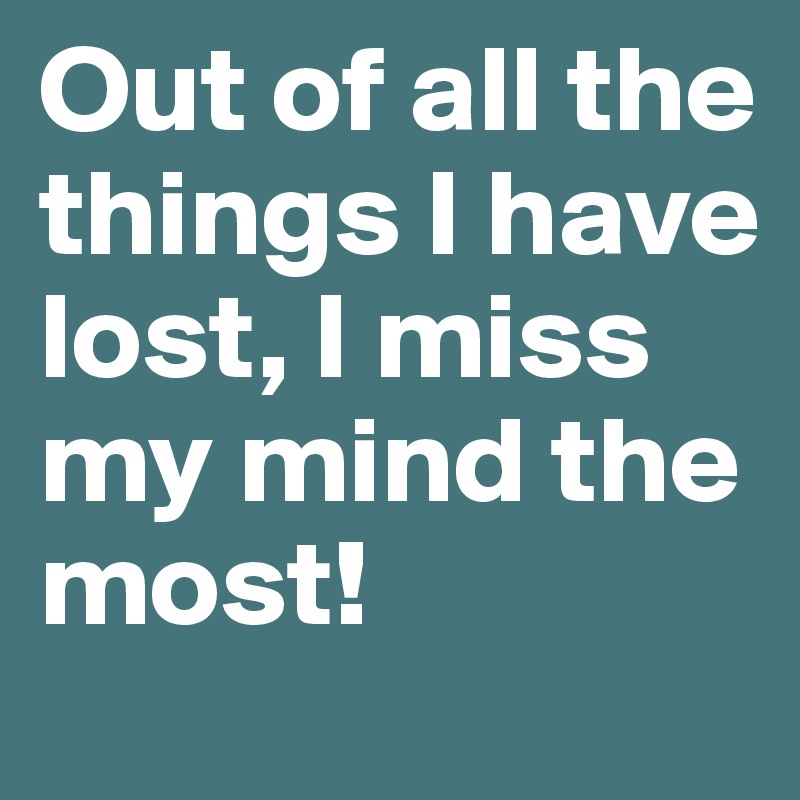 Out of all the things I have lost, I miss my mind the most! 
