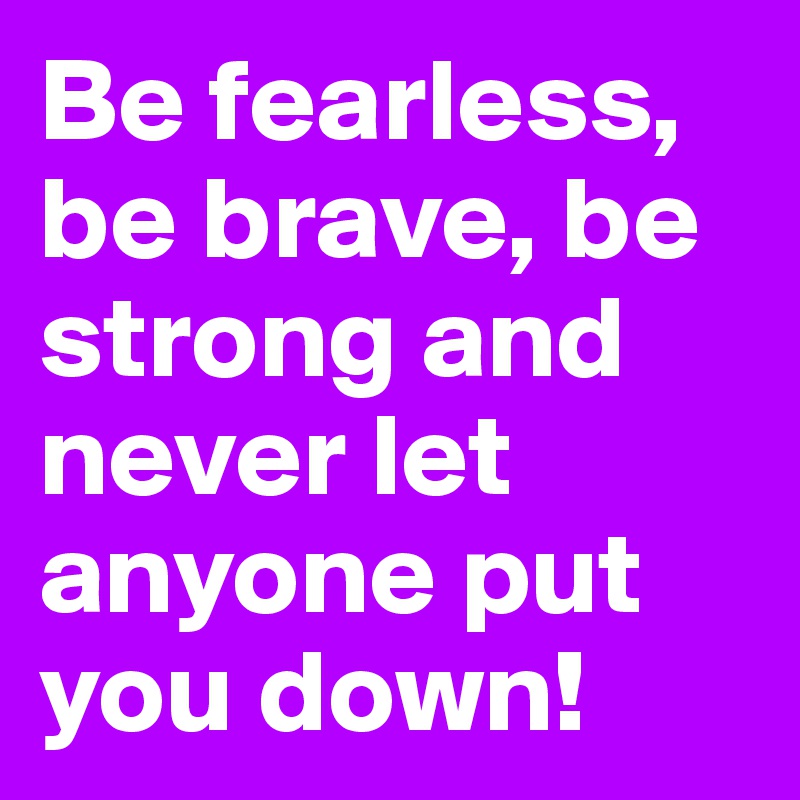 Be fearless, be brave, be strong and never let anyone put you down! 