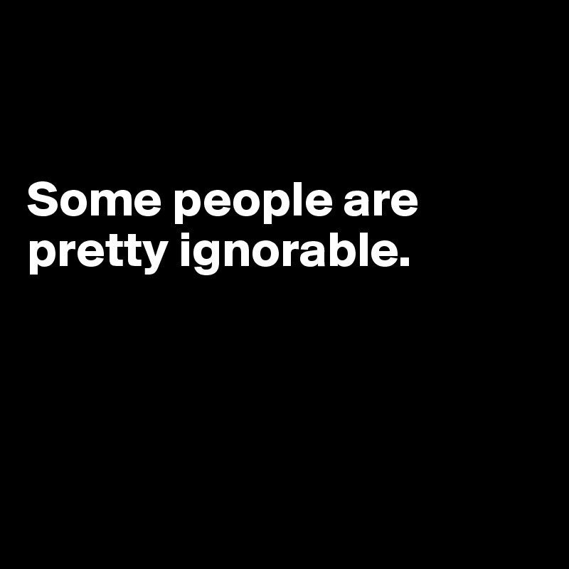 


Some people are pretty ignorable.




