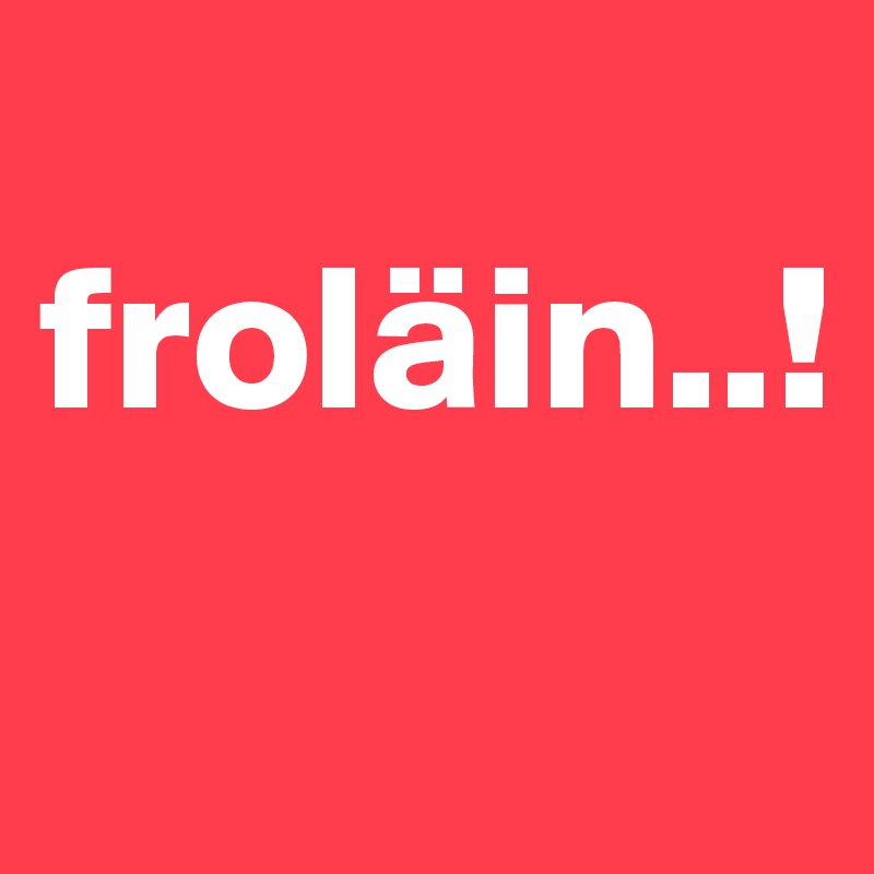 
froläin..!
