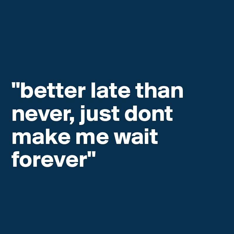 


"better late than never, just dont make me wait forever"

