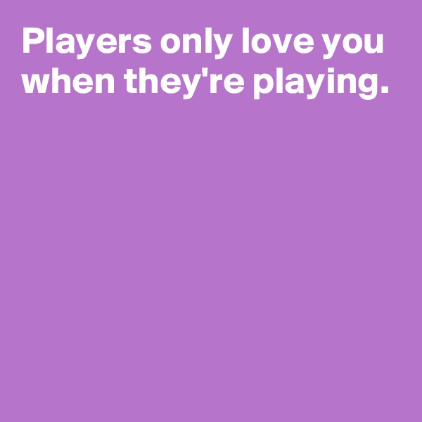 Players only love you when they're playing.






