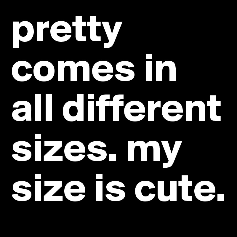 pretty comes in all different sizes. my size is cute. 