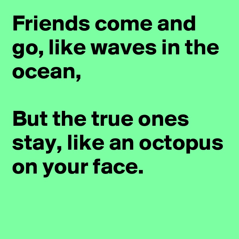 Friends come and go, like waves in the ocean,

But the true ones stay, like an octopus on your face.
