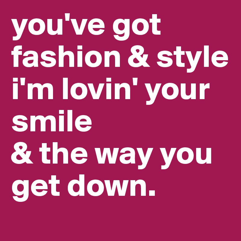 you've got fashion & style
i'm lovin' your smile
& the way you get down.