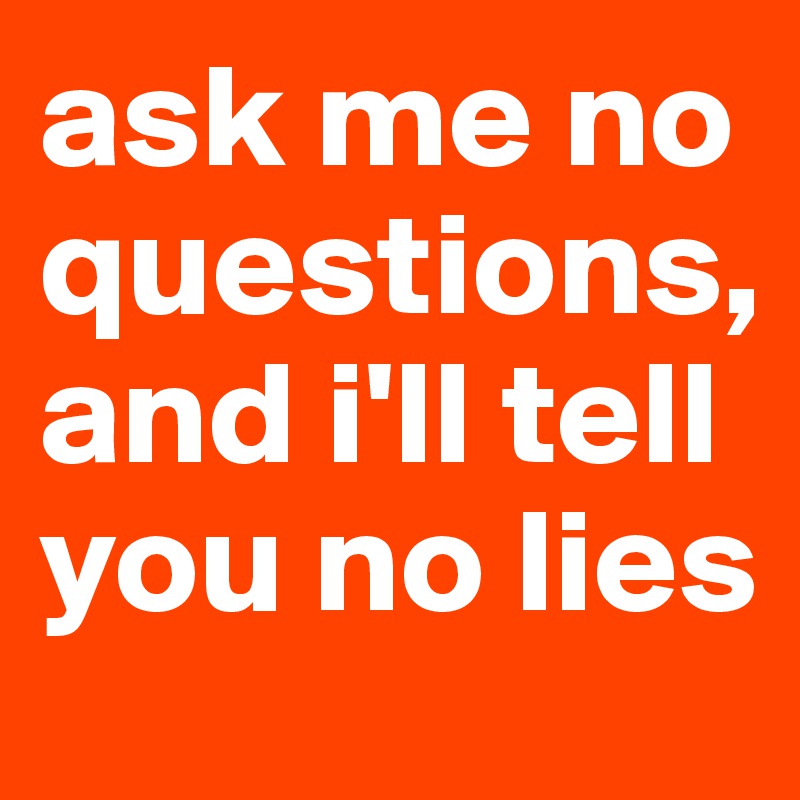 ask me no questions, and i'll tell you no lies