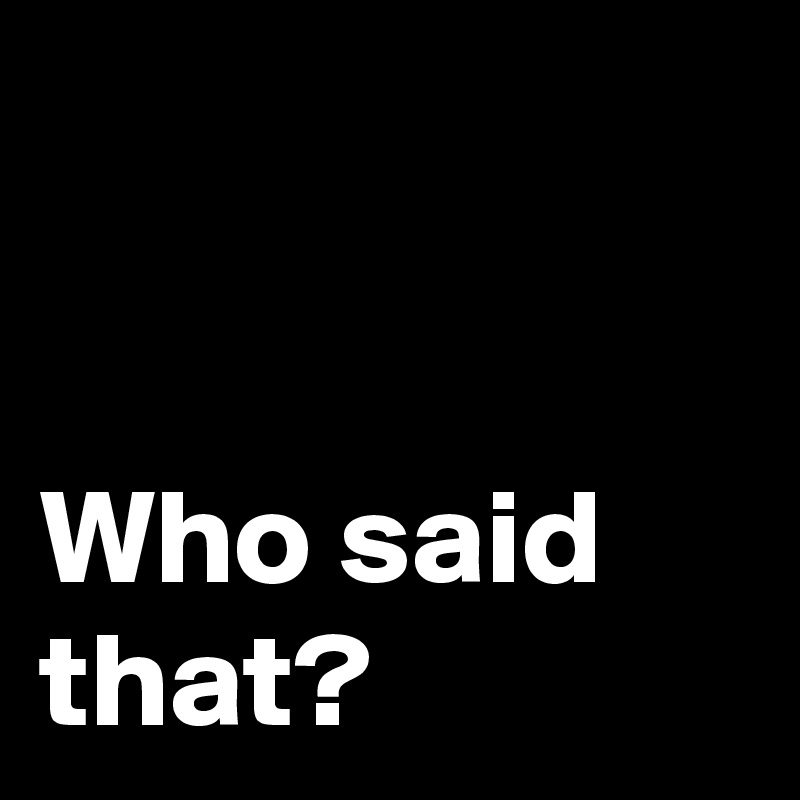 


Who said that?