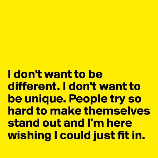 




I don't want to be different. I don't want to be unique. People try so hard to make themselves stand out and I'm here wishing I could just fit in.