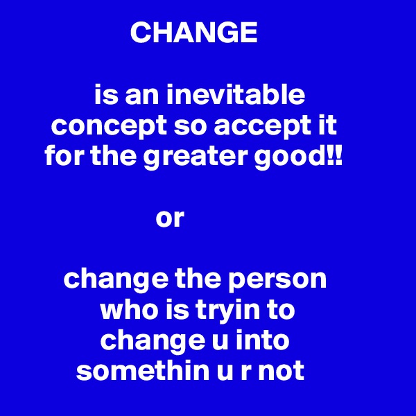                   CHANGE

            is an inevitable
     concept so accept it
    for the greater good!!
                     
                      or

       change the person
             who is tryin to
             change u into
         somethin u r not