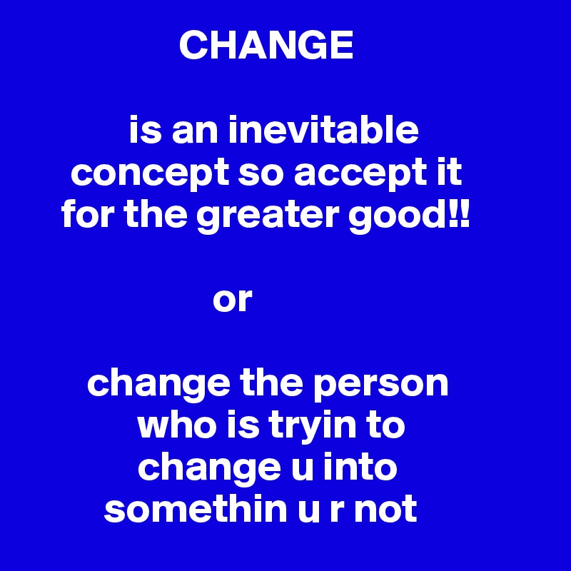                  CHANGE

            is an inevitable
     concept so accept it
    for the greater good!!
                     
                      or

       change the person
             who is tryin to
             change u into
         somethin u r not