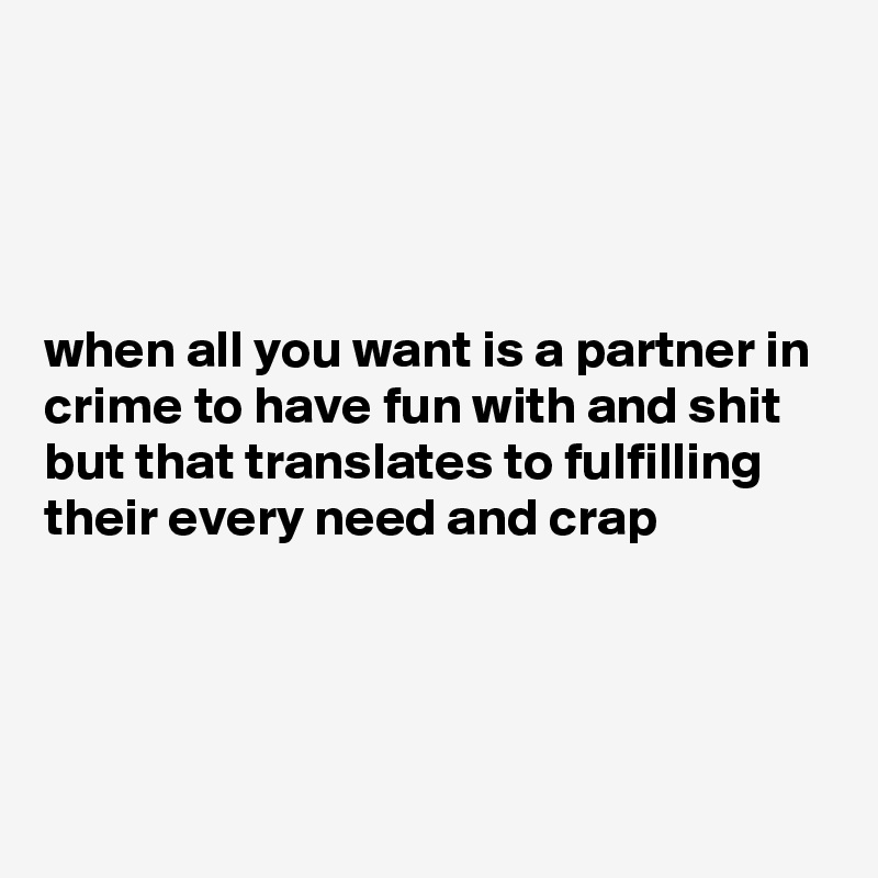 




when all you want is a partner in crime to have fun with and shit but that translates to fulfilling their every need and crap




