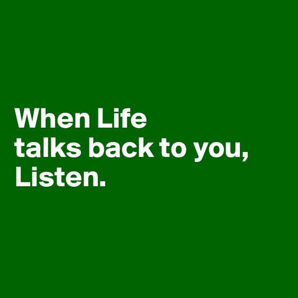 


When Life 
talks back to you, 
Listen.



