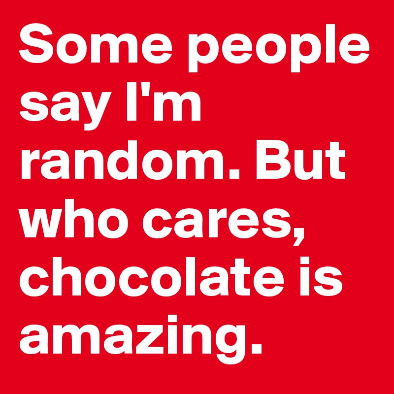 Some people say I'm random. But who cares, chocolate is amazing.