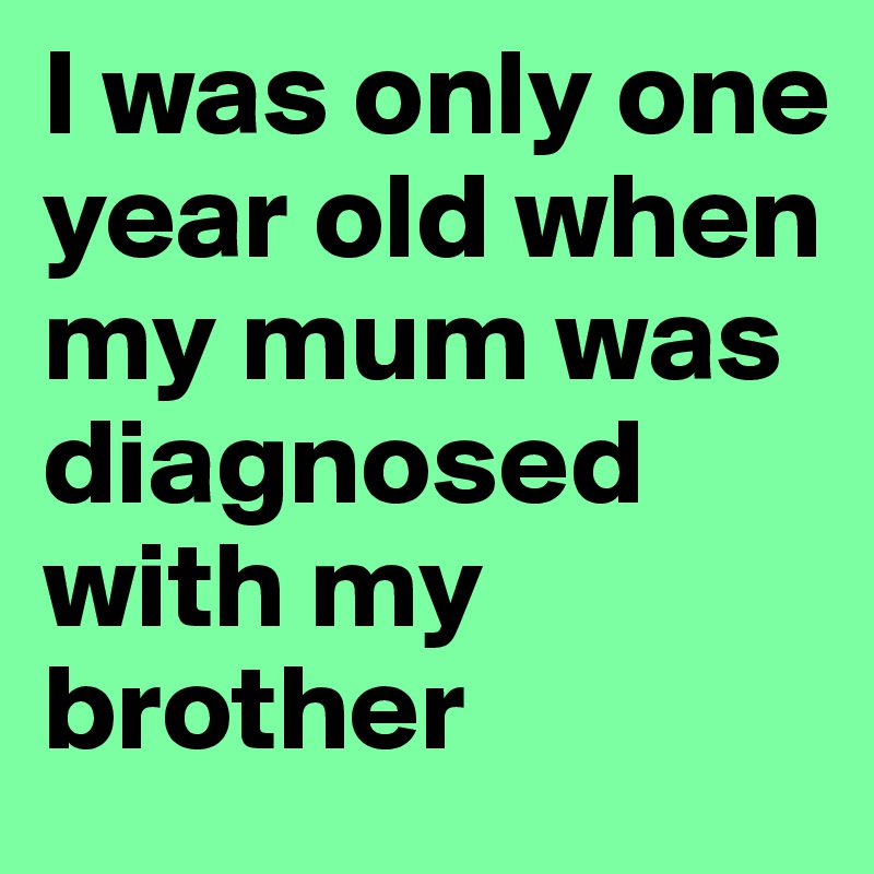I was only one year old when my mum was diagnosed with my brother
