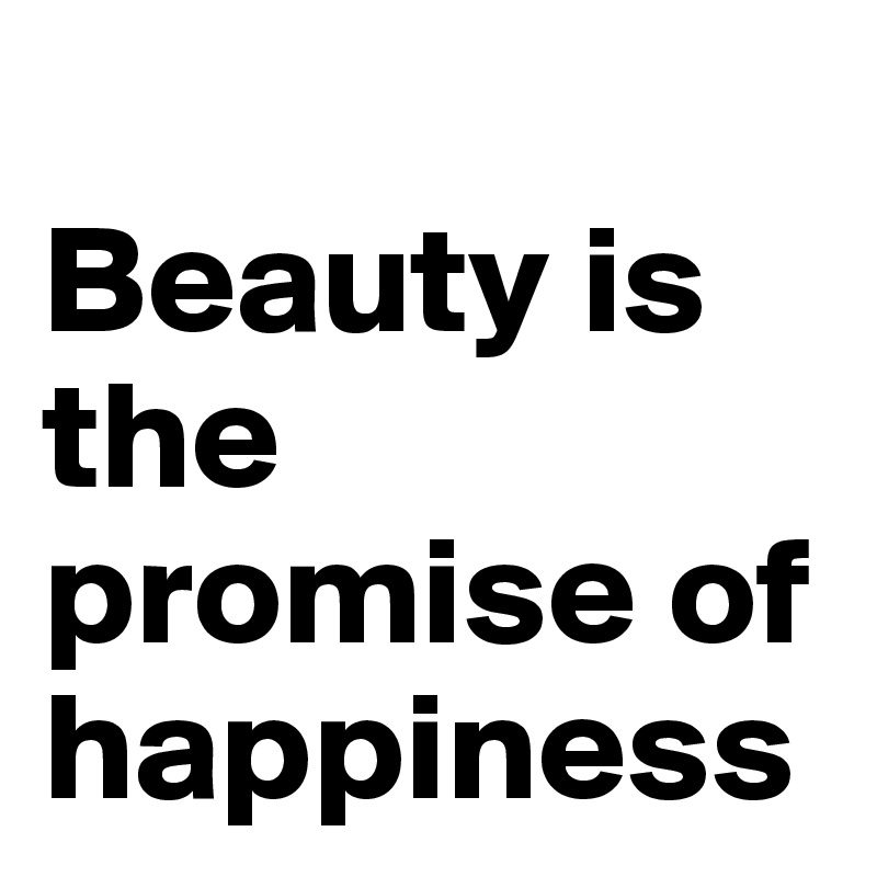 
Beauty is the promise of happiness