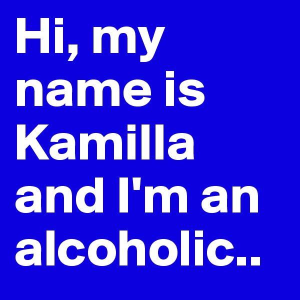 Hi, my name is Kamilla and I'm an alcoholic..