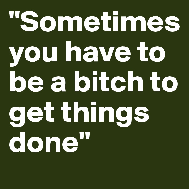 "Sometimes you have to be a bitch to get things done"