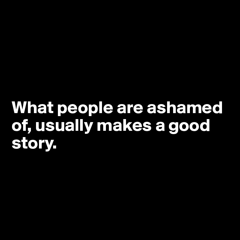 




What people are ashamed of, usually makes a good story.



