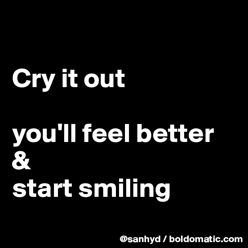 

Cry it out

you'll feel better
& 
start smiling
