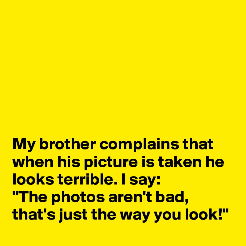 






My brother complains that when his picture is taken he looks terrible. I say:
"The photos aren't bad, that's just the way you look!"
