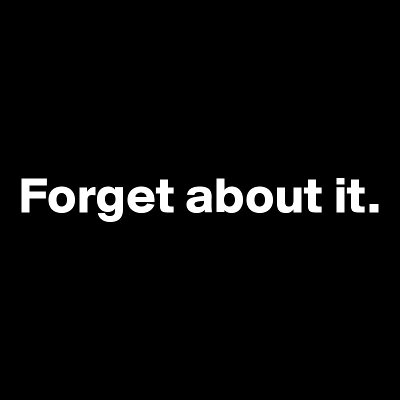 


Forget about it. 

