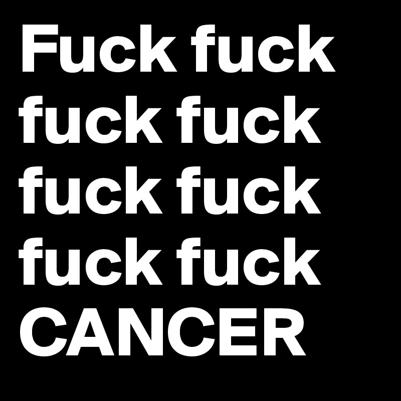 Fuck fuck fuck fuck fuck fuck fuck fuck
CANCER