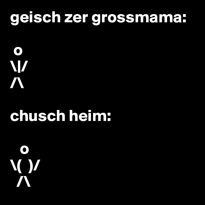 geisch zer grossmama:

 o
\|/
/\

chusch heim:

   o
\(  )/
  /\