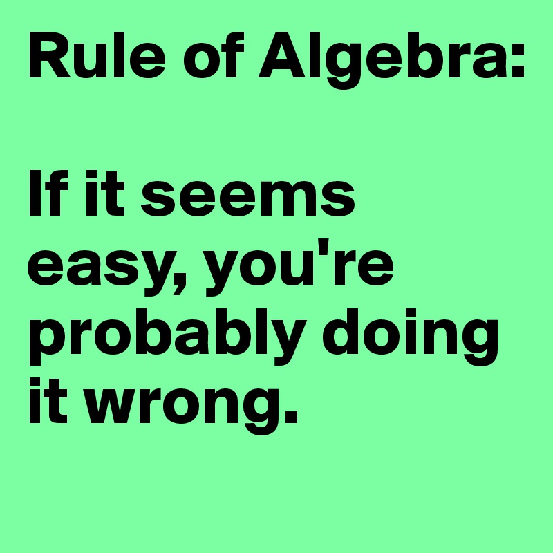 Rule of Algebra: 

If it seems easy, you're probably doing  it wrong.
