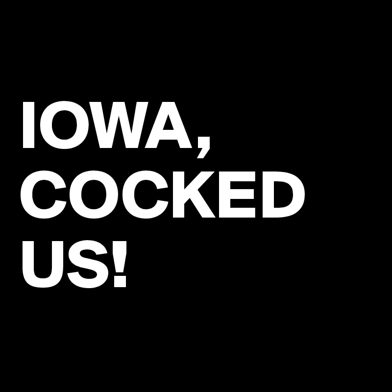 
IOWA, COCKED US!
