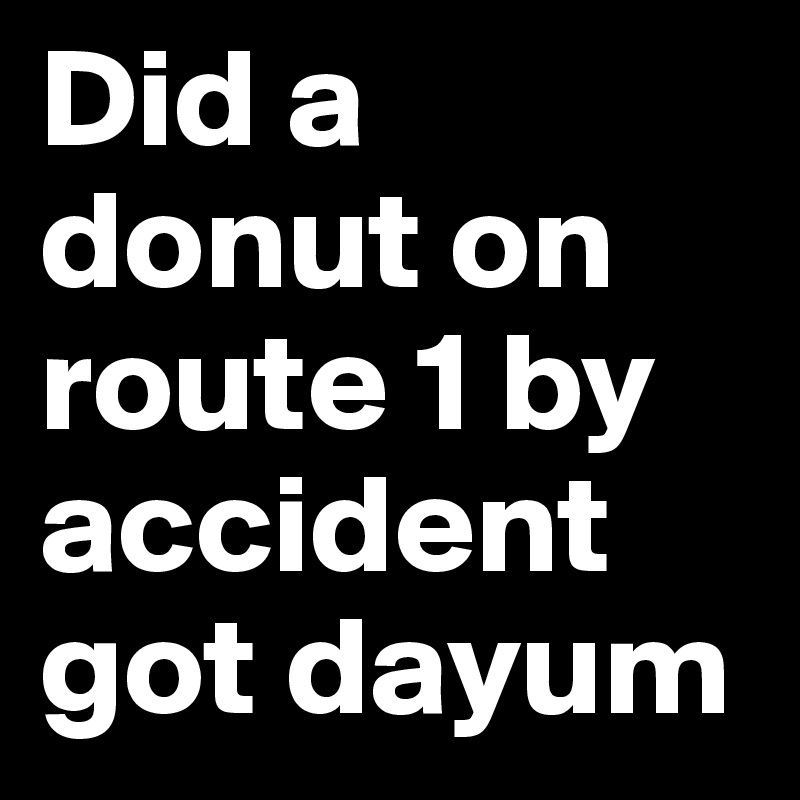 Did a donut on route 1 by accident got dayum