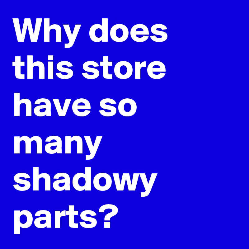 Why does this store have so many shadowy parts?