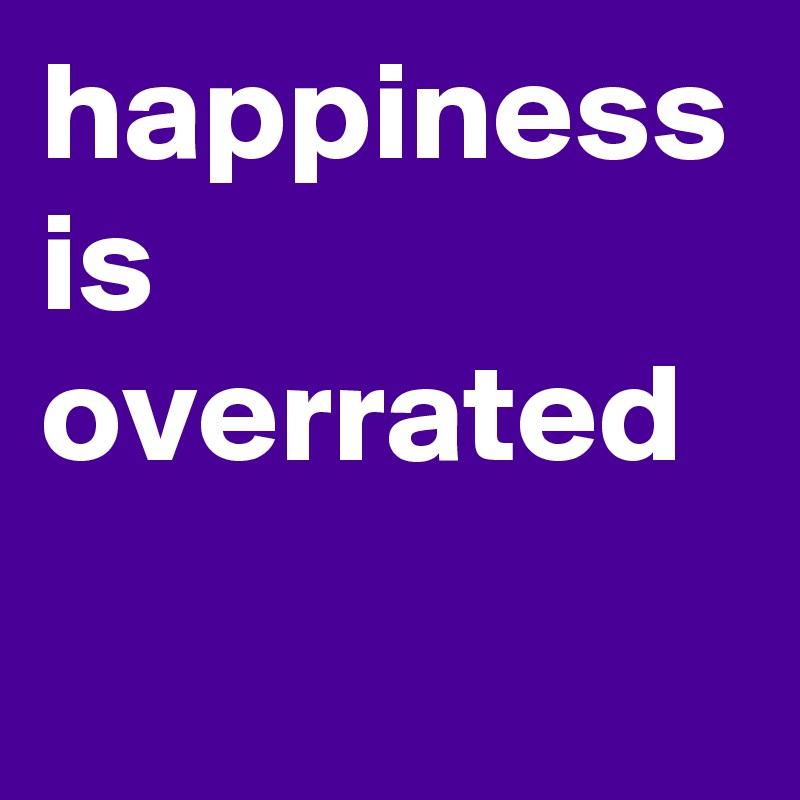 happiness-is-overrated-post-by-greyskies-on-boldomatic