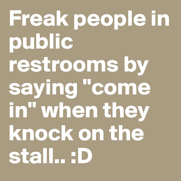Freak people in public restrooms by saying "come in" when they knock on the stall.. :D