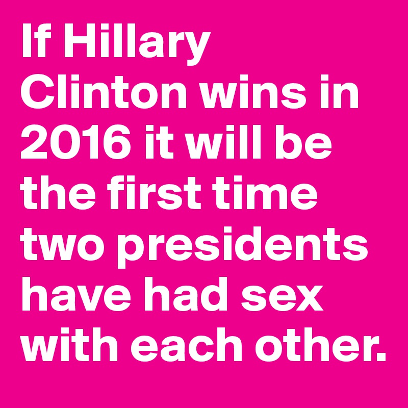 If Hillary Clinton wins in 2016 it will be the first time two presidents have had sex with each other. 