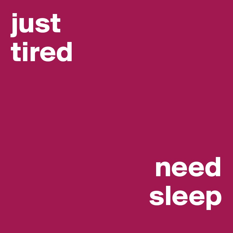just
tired



                         need 
                        sleep