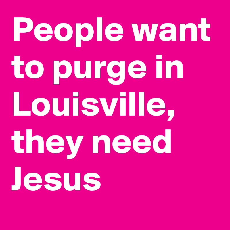 People want to purge in Louisville, they need Jesus