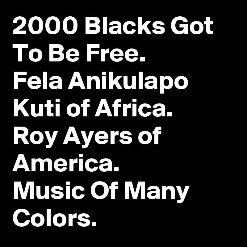 2000 Blacks Got To Be Free.
Fela Anikulapo Kuti of Africa.
Roy Ayers of America.
Music Of Many Colors.